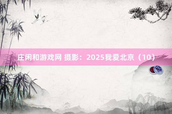 莊閑和游戲網(wǎng) 攝影：2025我愛北京（10）