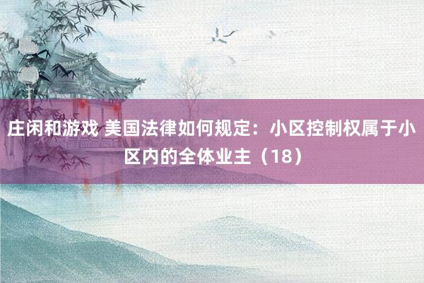 莊閑和游戲 美國法律如何規(guī)定：小區(qū)控制權(quán)屬于小區(qū)內(nèi)的全體業(yè)主（18）