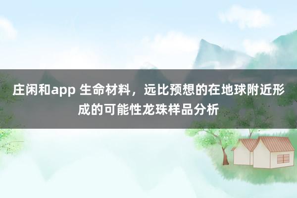 莊閑和app 生命材料，遠比預想的在地球附近形成的可能性龍珠樣品分析