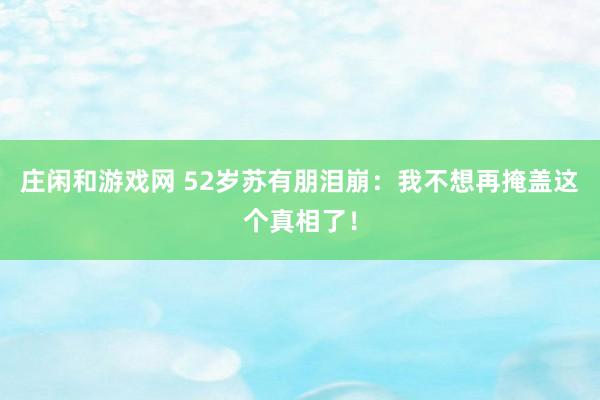 莊閑和游戲網 52歲蘇有朋淚崩：我不想再掩蓋這個真相了！
