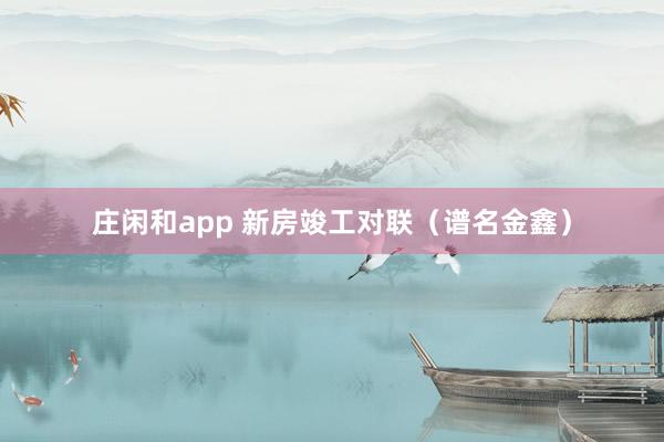 莊閑和app 新房竣工對聯（譜名金鑫）