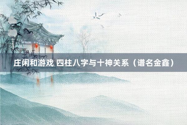 莊閑和游戲 四柱八字與十神關系（譜名金鑫）