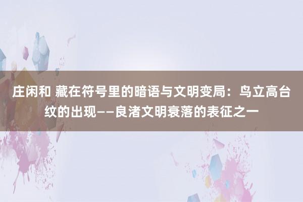 莊閑和 藏在符號里的暗語與文明變局：鳥立高臺紋的出現——良渚文明衰落的表征之一