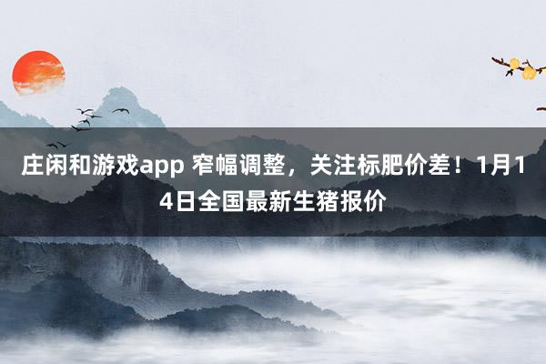 莊閑和游戲app 窄幅調(diào)整，關(guān)注標肥價差！1月14日全國最新生豬報價