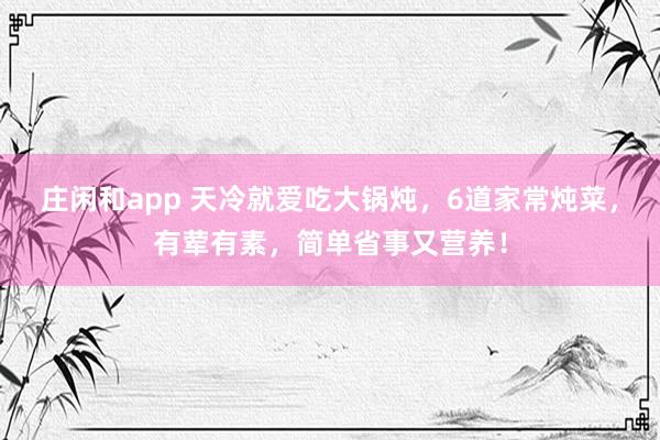 莊閑和app 天冷就愛吃大鍋燉，6道家常燉菜，有葷有素，簡單省事又營養！