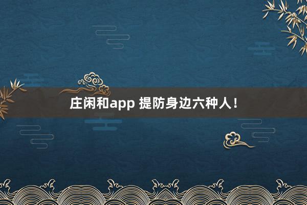 莊閑和app 提防身邊六種人！