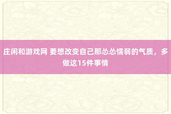莊閑和游戲網 要想改變自己那慫慫懦弱的氣質，多做這15件事情