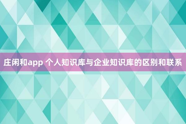 莊閑和app 個(gè)人知識(shí)庫(kù)與企業(yè)知識(shí)庫(kù)的區(qū)別和聯(lián)系
