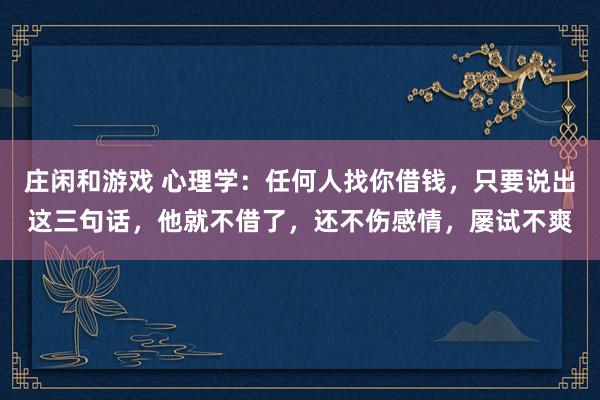 莊閑和游戲 心理學：任何人找你借錢，只要說出這三句話，他就不借了，還不傷感情，屢試不爽