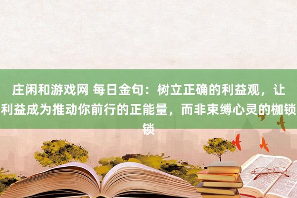 莊閑和游戲網 每日金句：樹立正確的利益觀，讓利益成為推動你前行的正能量，而非束縛心靈的枷鎖