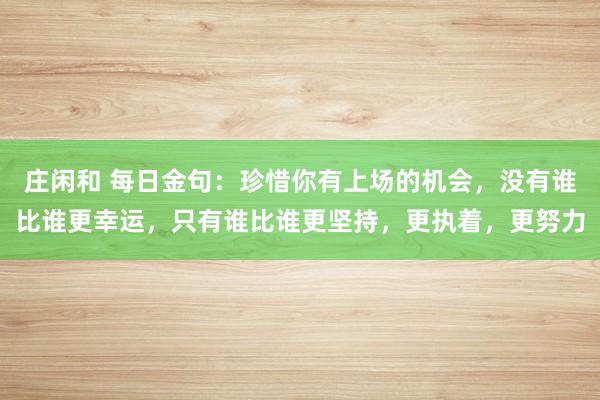 莊閑和 每日金句：珍惜你有上場的機會，沒有誰比誰更幸運，只有誰比誰更堅持，更執著，更努力