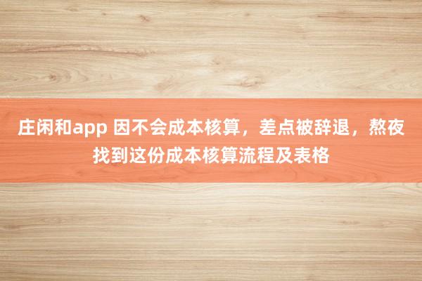 莊閑和app 因不會成本核算，差點被辭退，熬夜找到這份成本核算流程及表格