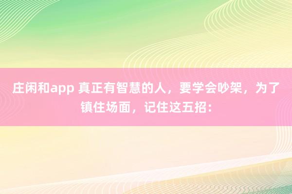 莊閑和app 真正有智慧的人，要學(xué)會吵架，為了鎮(zhèn)住場面，記住這五招：