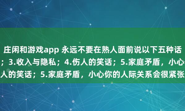 莊閑和游戲app 永遠(yuǎn)不要在熟人面前說以下五種話：1.炫耀；2.好為人師；3.收入與隱私；4.傷人的笑話；5.家庭矛盾，小心你的人際關(guān)系會很緊張