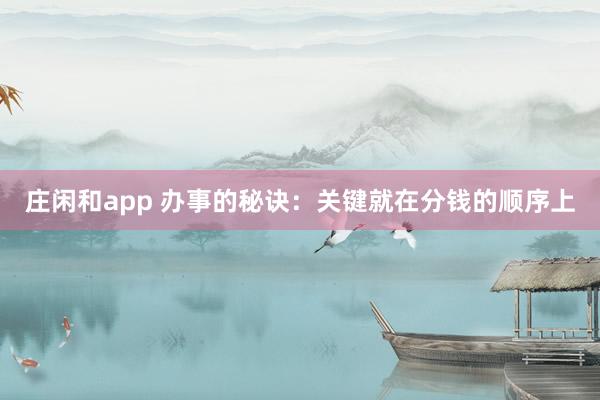 莊閑和app 辦事的秘訣：關(guān)鍵就在分錢的順序上