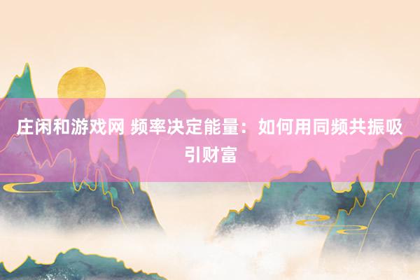 莊閑和游戲網(wǎng) 頻率決定能量：如何用同頻共振吸引財富
