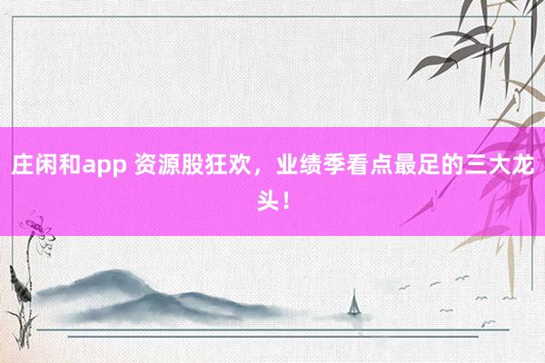 莊閑和app 資源股狂歡，業績季看點最足的三大龍頭！