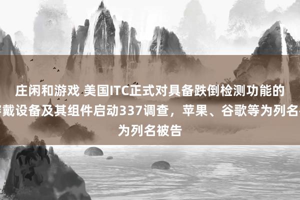 莊閑和游戲 美國ITC正式對具備跌倒檢測功能的可穿戴設備及其組件啟動337調查，蘋果、谷歌等為列名被告