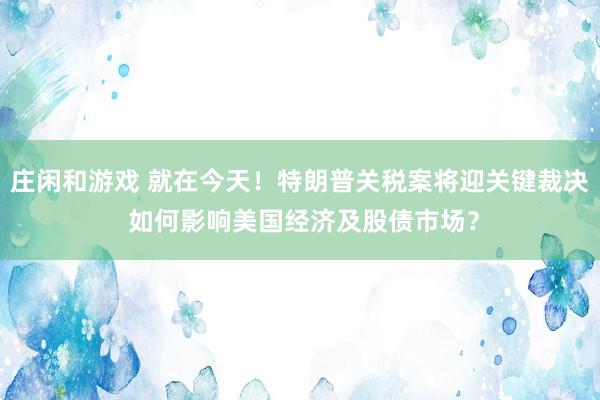莊閑和游戲 就在今天！特朗普關稅案將迎關鍵裁決 如何影響美國經濟及股債市場？