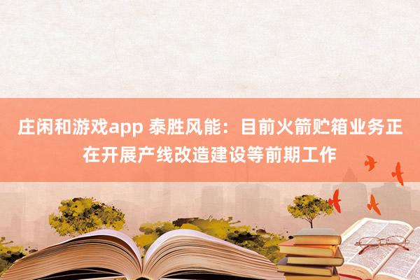 莊閑和游戲app 泰勝風(fēng)能：目前火箭貯箱業(yè)務(wù)正在開展產(chǎn)線改造建設(shè)等前期工作