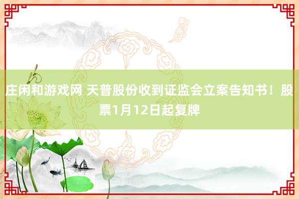 莊閑和游戲網 天普股份收到證監會立案告知書！股票1月12日起復牌