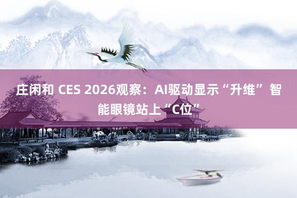 莊閑和 CES 2026觀察：AI驅動顯示“升維” 智能眼鏡站上“C位”