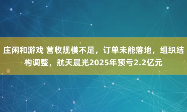 莊閑和游戲 營收規模不足，訂單未能落地，組織結構調整，航天晨光2025年預虧2.2億元