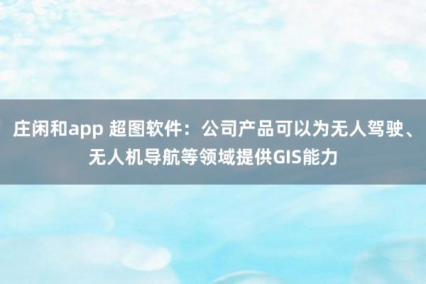 莊閑和app 超圖軟件：公司產(chǎn)品可以為無人駕駛、無人機(jī)導(dǎo)航等領(lǐng)域提供GIS能力