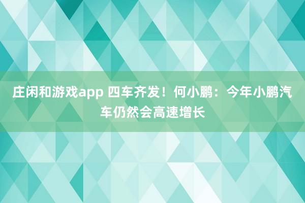 莊閑和游戲app 四車齊發！何小鵬：今年小鵬汽車仍然會高速增長