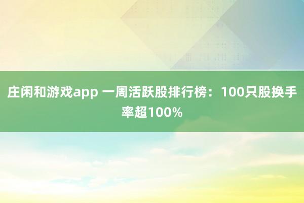 莊閑和游戲app 一周活躍股排行榜：100只股換手率超100%