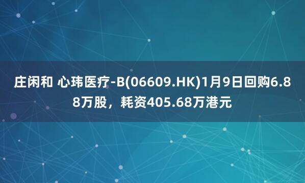 莊閑和 心瑋醫(yī)療-B(06609.HK)1月9日回購6.88萬股，耗資405.68萬港元