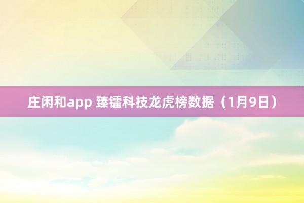 莊閑和app 臻鐳科技龍虎榜數據（1月9日）