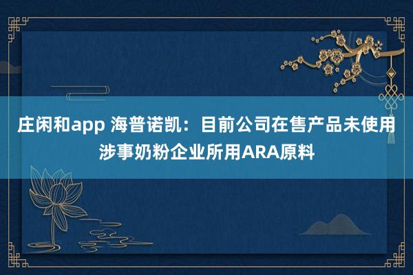 莊閑和app 海普諾凱：目前公司在售產(chǎn)品未使用涉事奶粉企業(yè)所用ARA原料