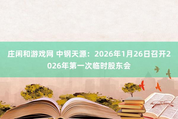 莊閑和游戲網(wǎng) 中鋼天源：2026年1月26日召開2026年第一次臨時(shí)股東會(huì)