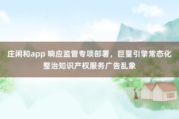 莊閑和app 響應監管專項部署，巨量引擎常態化整治知識產權服務廣告亂象