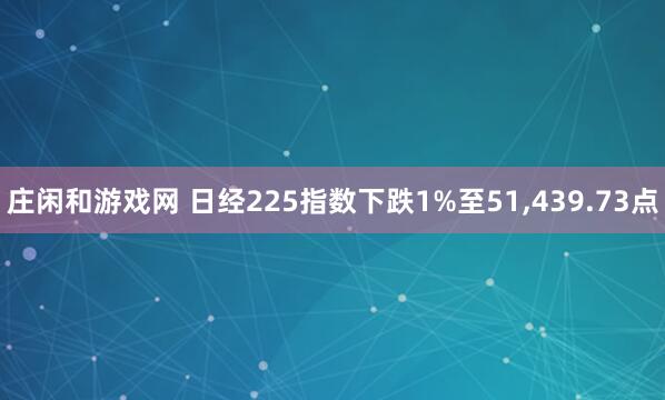 莊閑和游戲網 日經225指數下跌1%至51，439.73點