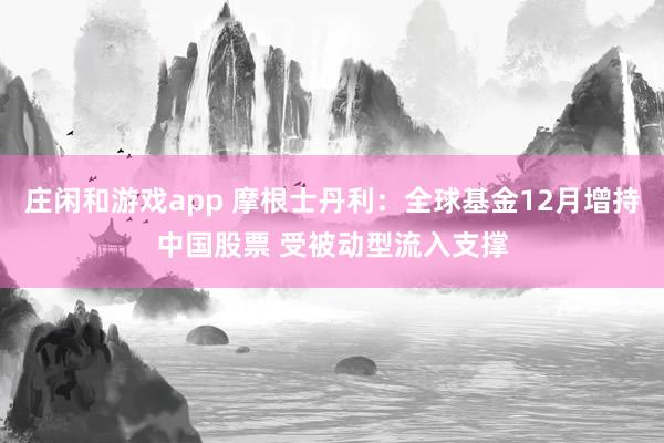 莊閑和游戲app 摩根士丹利：全球基金12月增持中國股票 受被動(dòng)型流入支撐
