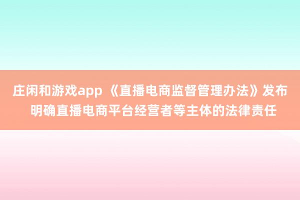 莊閑和游戲app 《直播電商監(jiān)督管理辦法》發(fā)布  明確直播電商平臺經(jīng)營者等主體的法律責(zé)任