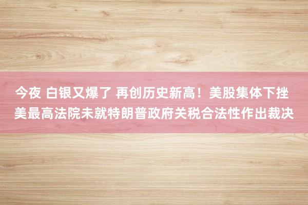 今夜 白銀又爆了 再創(chuàng)歷史新高！美股集體下挫 美最高法院未就特朗普政府關(guān)稅合法性作出裁決