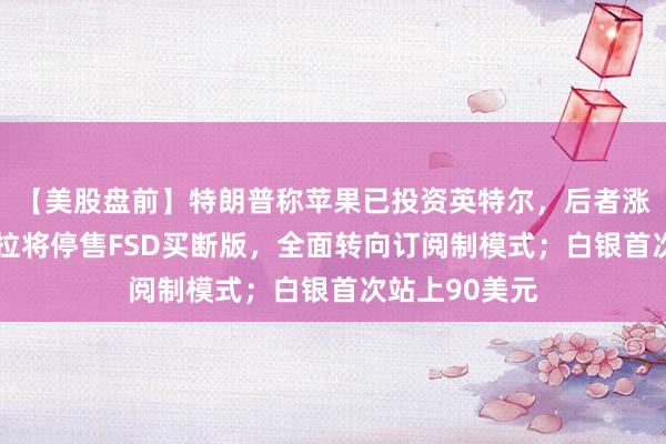 【美股盤(pán)前】特朗普稱蘋(píng)果已投資英特爾，后者漲逾4%；特斯拉將停售FSD買斷版，全面轉(zhuǎn)向訂閱制模式；白銀首次站上90美元