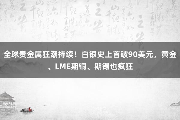 全球貴金屬狂潮持續！白銀史上首破90美元，黃金、LME期銅、期錫也瘋狂