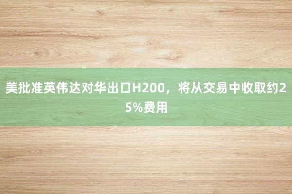 美批準(zhǔn)英偉達(dá)對華出口H200，將從交易中收取約25%費用