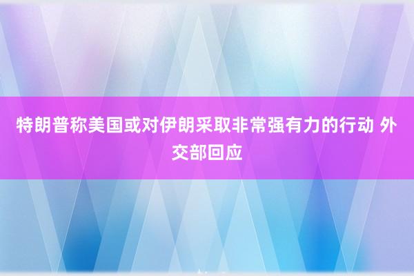 特朗普稱美國或?qū)σ晾什扇》浅?qiáng)有力的行動 外交部回應(yīng)