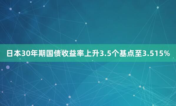 日本30年期國債收益率上升3.5個基點至3.515%