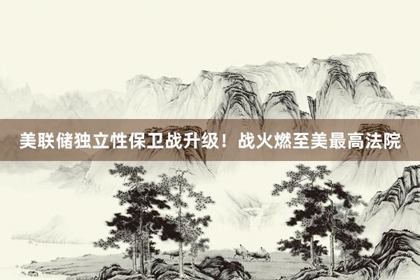 美聯(lián)儲獨立性保衛(wèi)戰(zhàn)升級！戰(zhàn)火燃至美最高法院