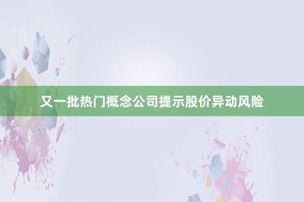 又一批熱門概念公司提示股價(jià)異動風(fēng)險(xiǎn)