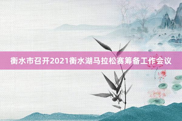 衡水市召開2021衡水湖馬拉松賽籌備工作會(huì)議