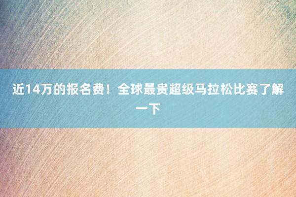 近14萬的報名費！全球最貴超級馬拉松比賽了解一下