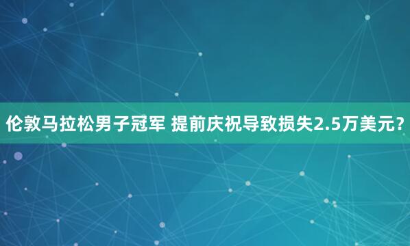 倫敦馬拉松男子冠軍 提前慶祝導(dǎo)致?lián)p失2.5萬美元？