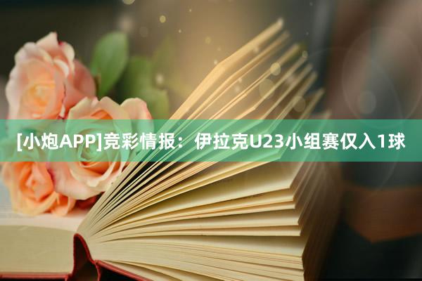 [小炮APP]競彩情報：伊拉克U23小組賽僅入1球